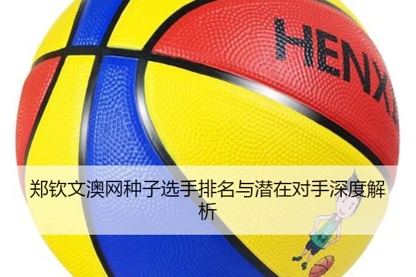郑钦文澳网种子选手排名与潜在对手深度解析